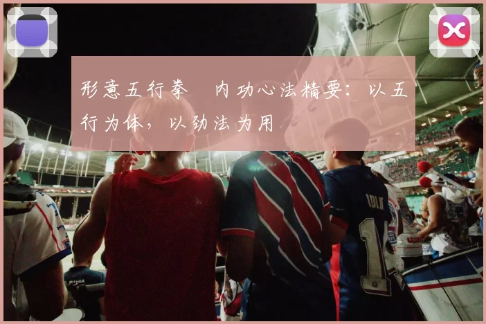 形意五行拳・内功心法精要:以五行为体,以劲法为用