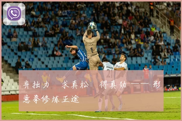 弃拙力・求真松・得真劲 —— 形意拳修炼正途