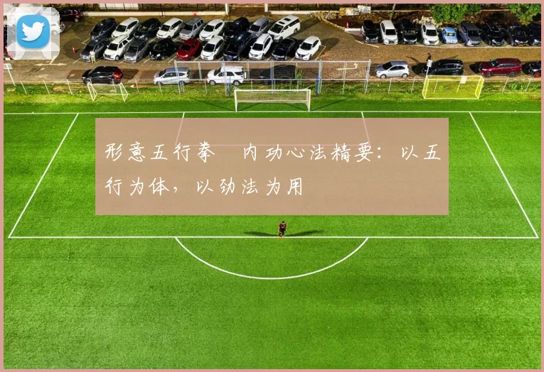 形意五行拳・内功心法精要：以五行为体，以劲法为用