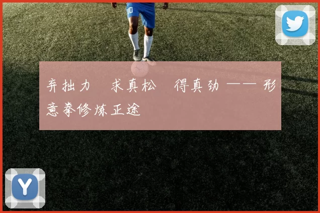 弃拙力・求真松・得真劲 —— 形意拳修炼正途