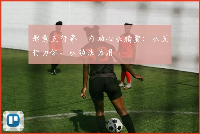 形意五行拳・内功心法精要：以五行为体，以劲法为用