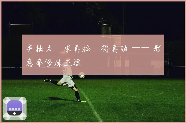 弃拙力・求真松・得真劲 —— 形意拳修炼正途