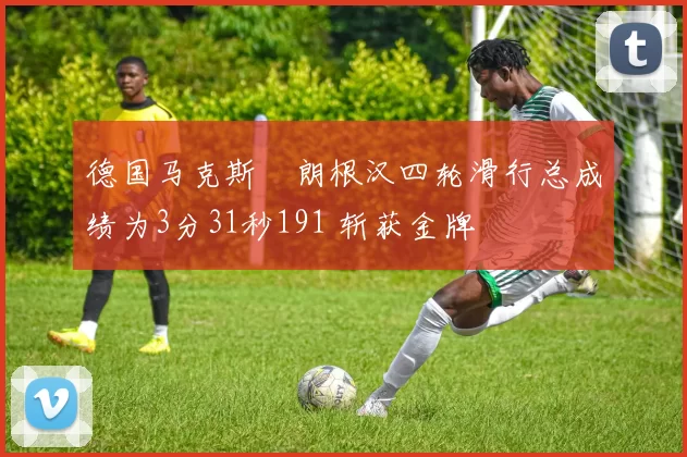 德国马克斯・朗根汉四轮滑行总成绩为3分31秒191 斩获金牌