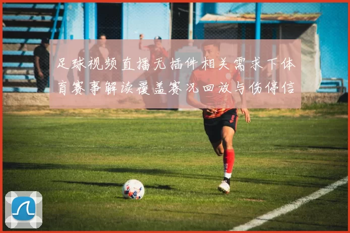 足球视频直播无插件相关需求下体育赛事解读覆盖赛况回放与伤停信息整理