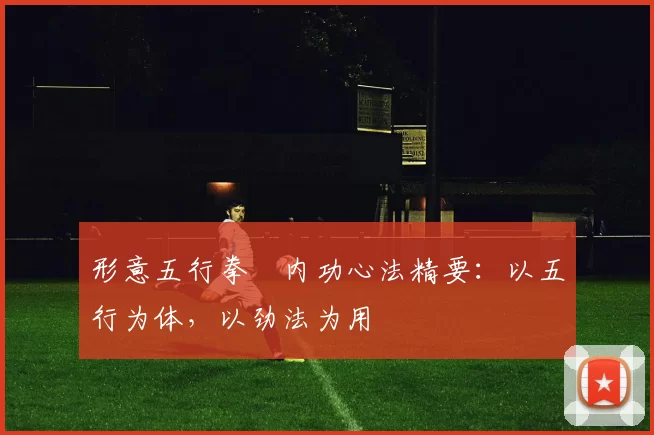 形意五行拳・内功心法精要：以五行为体，以劲法为用