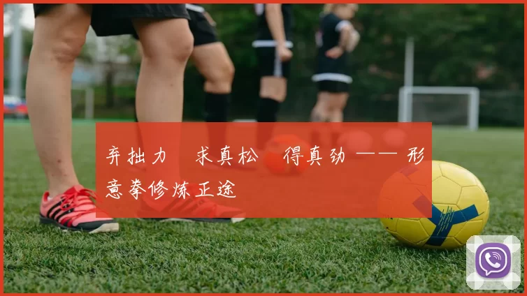 弃拙力・求真松・得真劲 —— 形意拳修炼正途