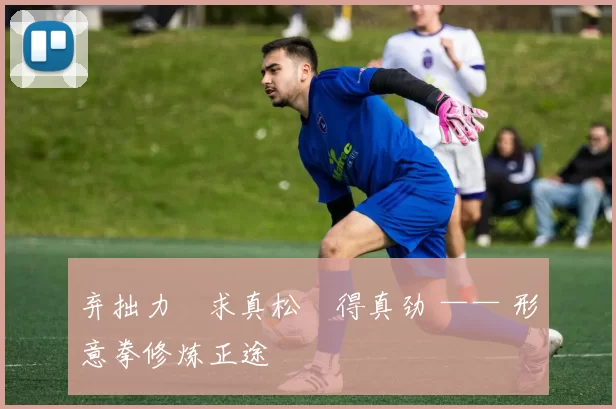 弃拙力・求真松・得真劲 —— 形意拳修炼正途