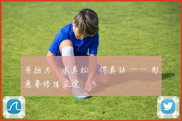 弃拙力・求真松・得真劲 —— 形意拳修炼正途