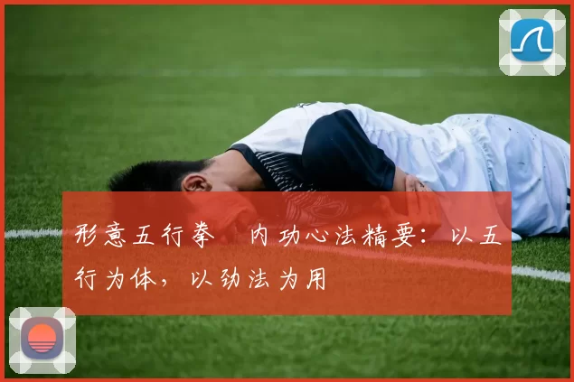 形意五行拳・内功心法精要:以五行为体,以劲法为用