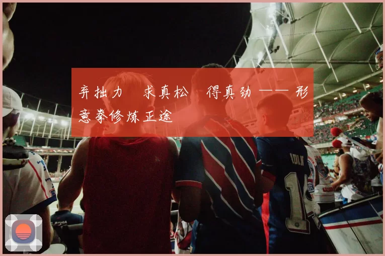 弃拙力・求真松・得真劲 —— 形意拳修炼正途