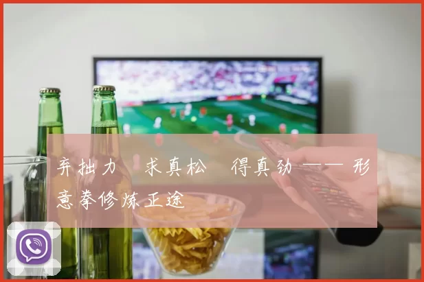 弃拙力・求真松・得真劲 —— 形意拳修炼正途