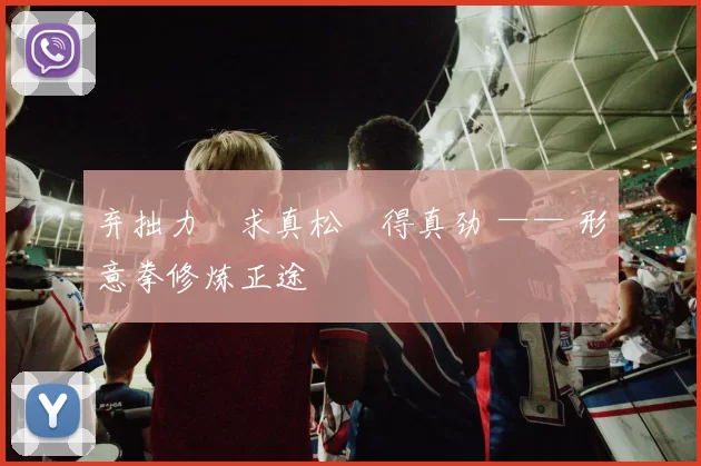 弃拙力・求真松・得真劲 —— 形意拳修炼正途