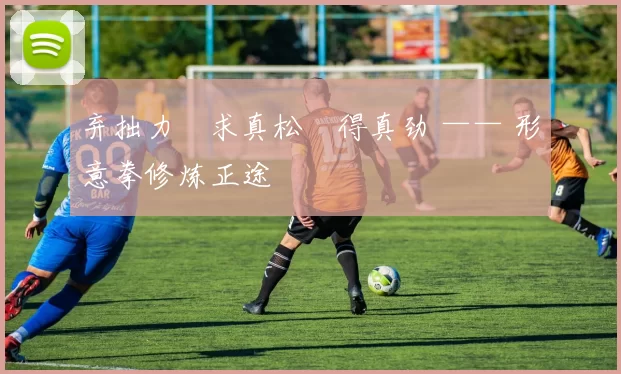 弃拙力・求真松・得真劲 —— 形意拳修炼正途