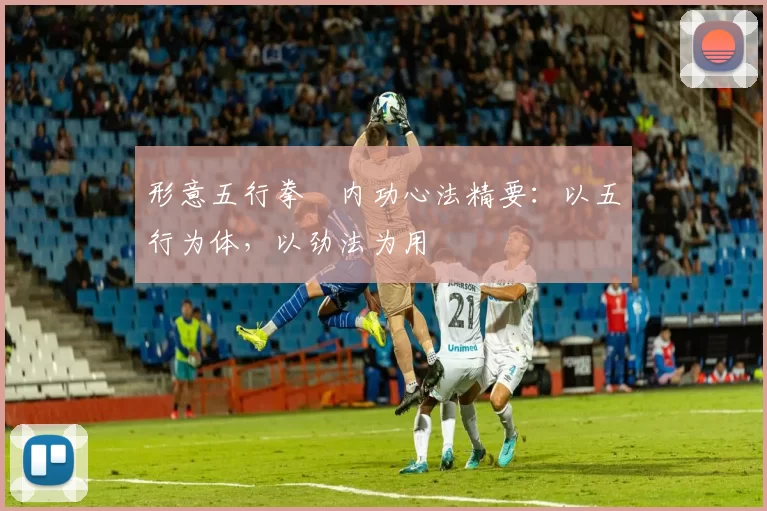 形意五行拳・内功心法精要:以五行为体,以劲法为用