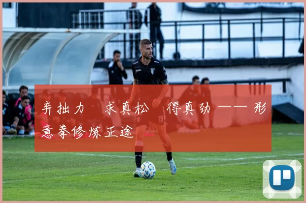 弃拙力・求真松・得真劲 —— 形意拳修炼正途