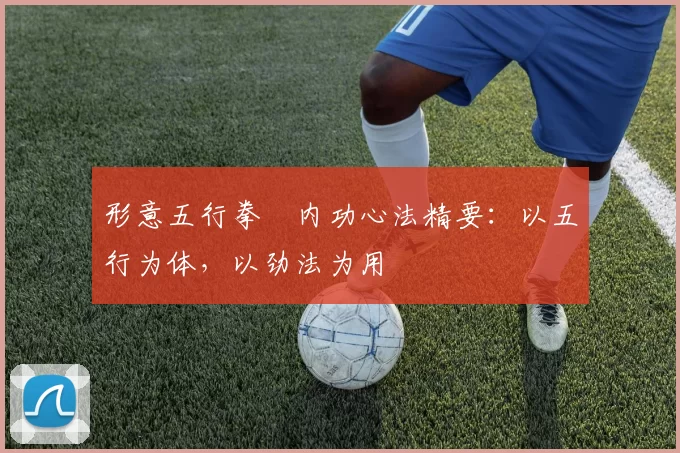 形意五行拳・内功心法精要：以五行为体，以劲法为用
