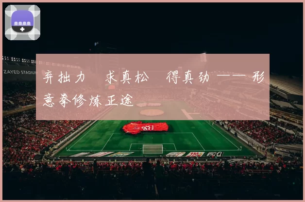 弃拙力・求真松・得真劲 —— 形意拳修炼正途