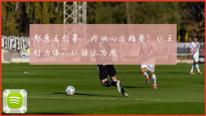 形意五行拳・内功心法精要:以五行为体,以劲法为用