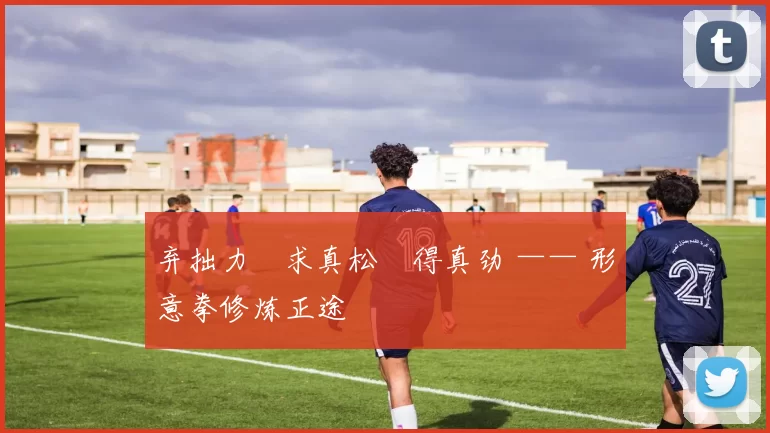 弃拙力・求真松・得真劲 —— 形意拳修炼正途