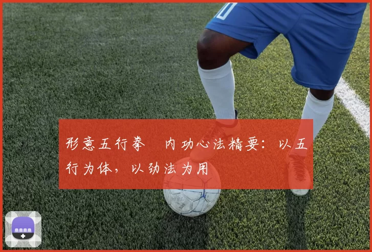 形意五行拳・内功心法精要：以五行为体，以劲法为用