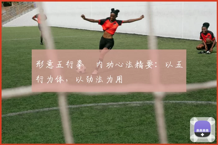 形意五行拳・内功心法精要：以五行为体，以劲法为用