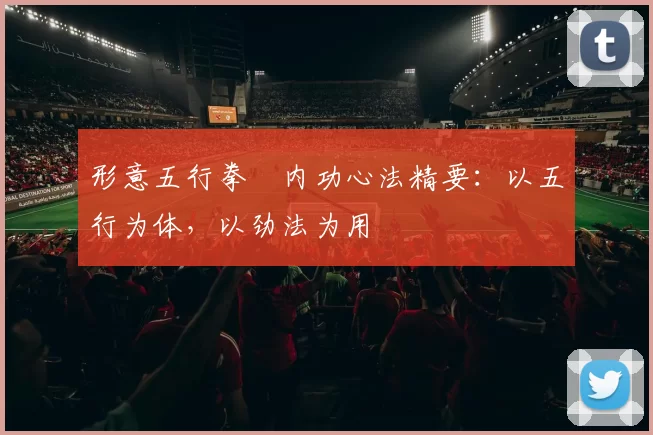 形意五行拳・内功心法精要：以五行为体，以劲法为用