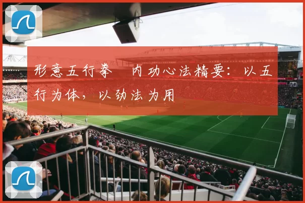 形意五行拳・内功心法精要：以五行为体，以劲法为用