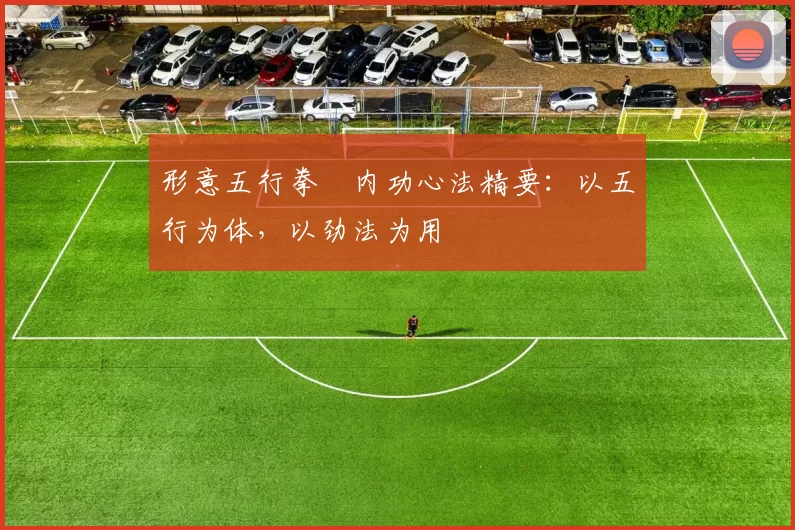 形意五行拳・内功心法精要：以五行为体，以劲法为用