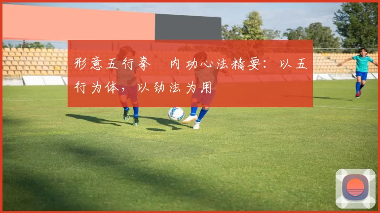 形意五行拳・内功心法精要：以五行为体，以劲法为用