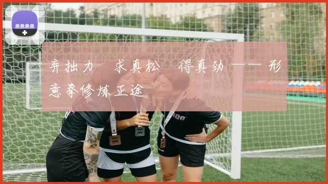 弃拙力・求真松・得真劲 —— 形意拳修炼正途