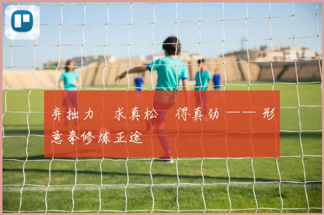 弃拙力・求真松・得真劲 —— 形意拳修炼正途