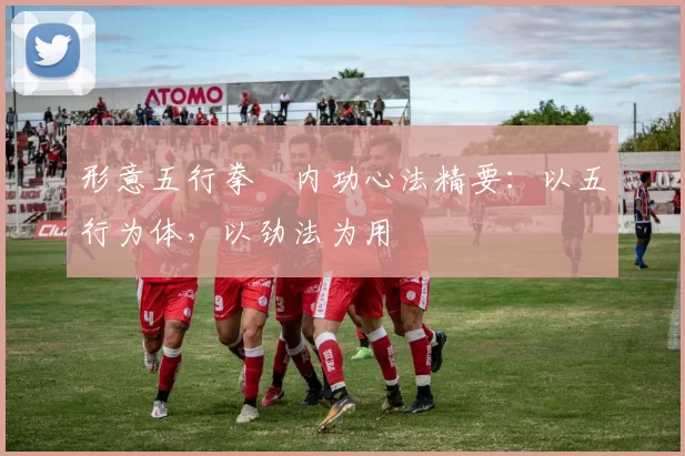 形意五行拳・内功心法精要：以五行为体，以劲法为用