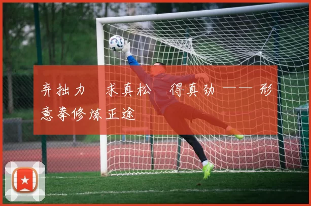 弃拙力・求真松・得真劲 —— 形意拳修炼正途