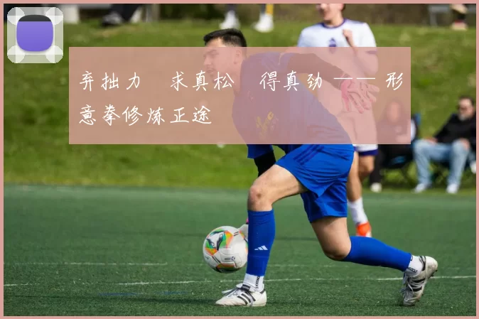 弃拙力・求真松・得真劲 —— 形意拳修炼正途