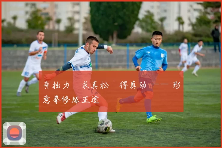 弃拙力・求真松・得真劲 —— 形意拳修炼正途