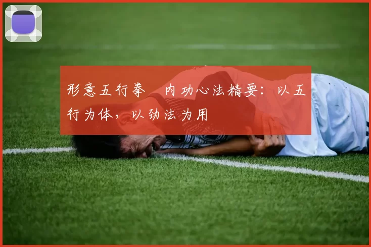 形意五行拳・内功心法精要:以五行为体,以劲法为用