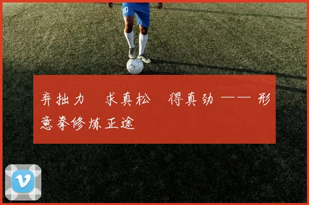 弃拙力・求真松・得真劲 —— 形意拳修炼正途