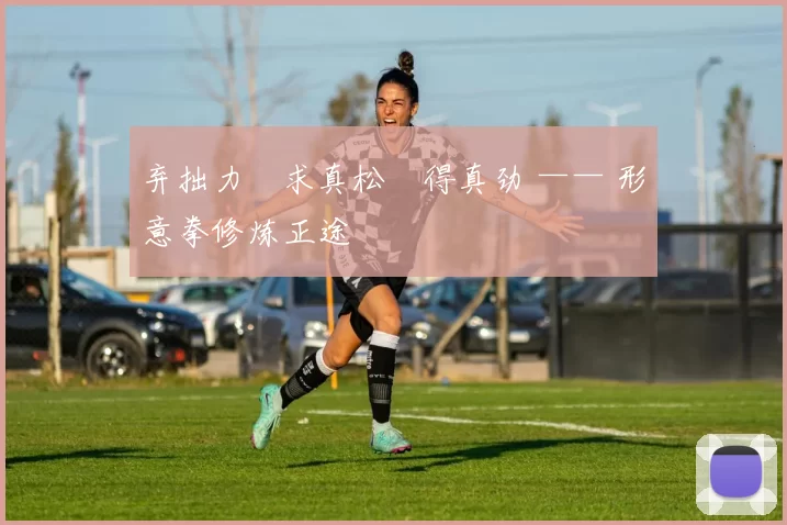 弃拙力・求真松・得真劲 —— 形意拳修炼正途