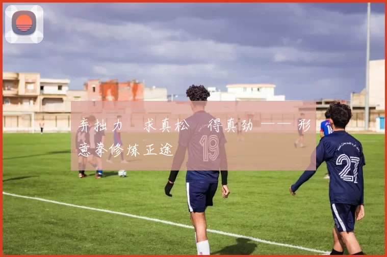 弃拙力・求真松・得真劲 —— 形意拳修炼正途