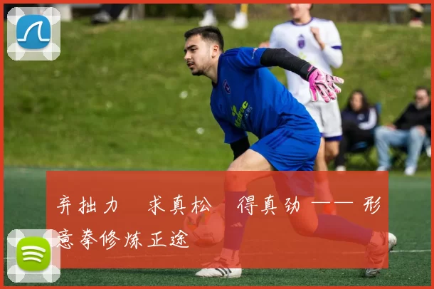 弃拙力・求真松・得真劲 —— 形意拳修炼正途