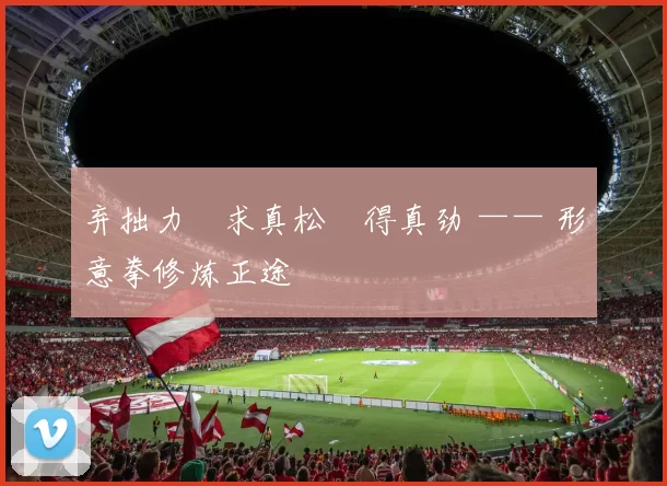 弃拙力・求真松・得真劲 —— 形意拳修炼正途