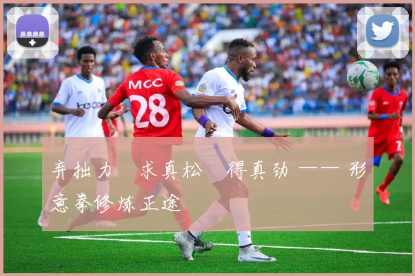 弃拙力・求真松・得真劲 —— 形意拳修炼正途