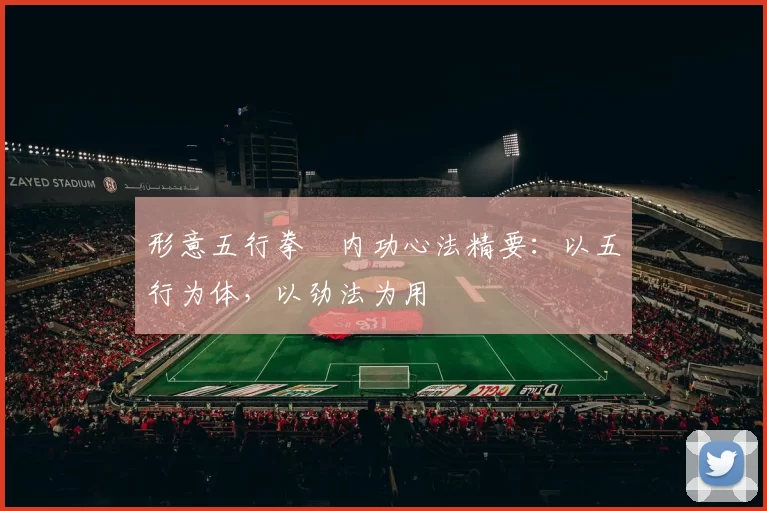 形意五行拳・内功心法精要：以五行为体，以劲法为用