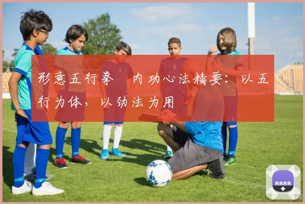 形意五行拳・内功心法精要：以五行为体，以劲法为用