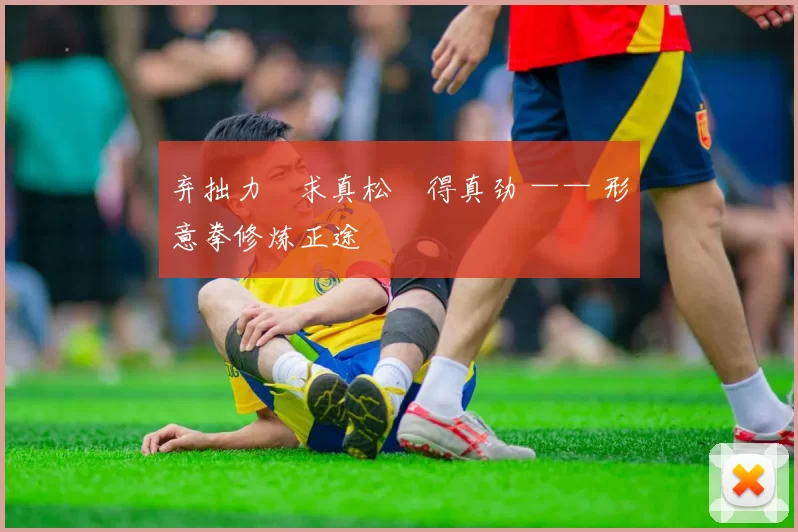 弃拙力・求真松・得真劲 —— 形意拳修炼正途