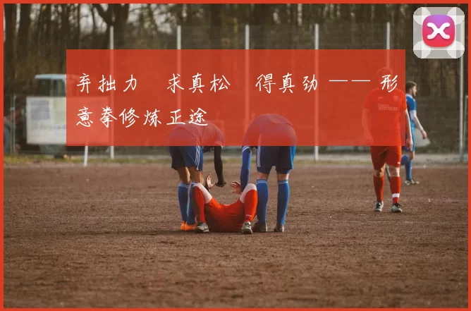 弃拙力・求真松・得真劲 —— 形意拳修炼正途