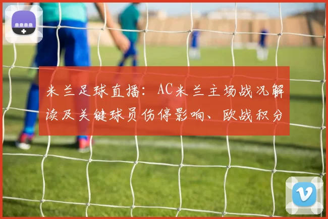 米兰足球直播：AC米兰主场战况解读及关键球员伤停影响、欧战积分前景