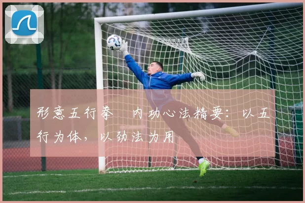 形意五行拳・内功心法精要：以五行为体，以劲法为用