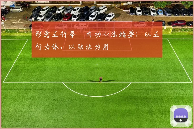 形意五行拳・内功心法精要：以五行为体，以劲法为用