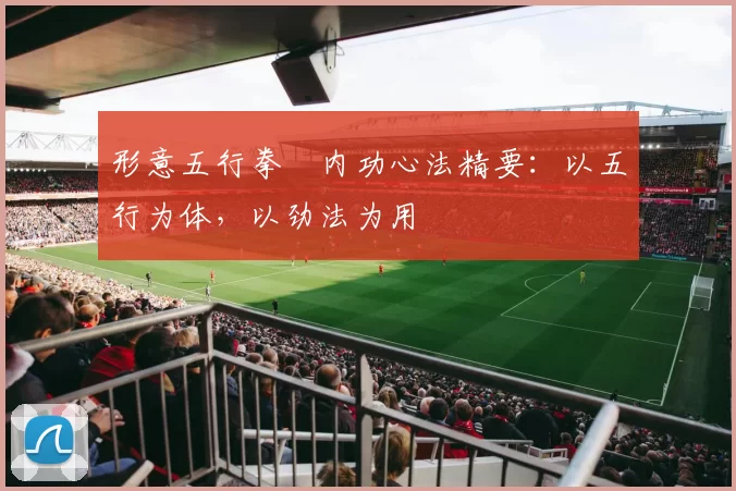 形意五行拳・内功心法精要:以五行为体,以劲法为用